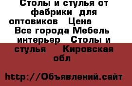 Столы и стулья от фабрики, для оптовиков › Цена ­ 180 - Все города Мебель, интерьер » Столы и стулья   . Кировская обл.